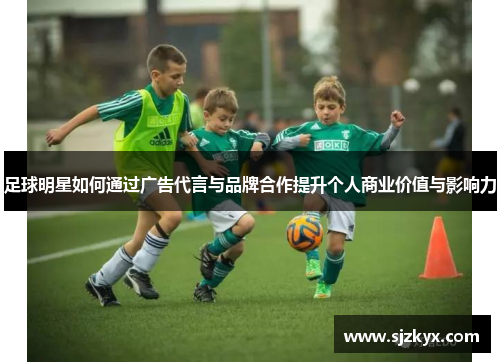 足球明星如何通过广告代言与品牌合作提升个人商业价值与影响力